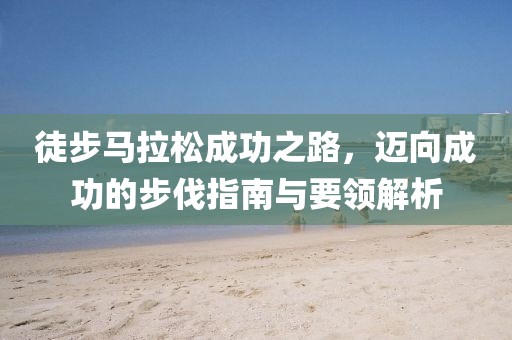 徒步马拉松成功之路，迈向成功的步伐指南与要领解析