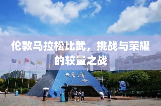 伦敦马拉松比武，挑战与荣耀的较量之战