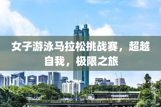 女子游泳马拉松挑战赛，超越自我，极限之旅