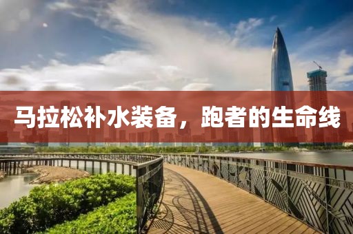 马拉松补水装备，跑者的生命线