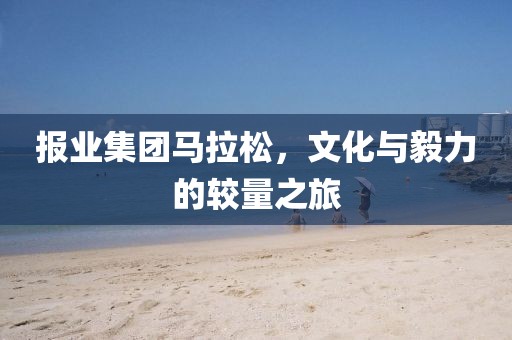 报业集团马拉松，文化与毅力的较量之旅