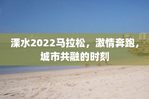 溧水2022马拉松，激情奔跑，城市共融的时刻