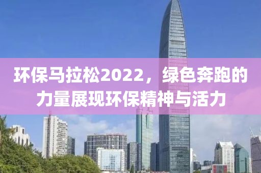 环保马拉松2022，绿色奔跑的力量展现环保精神与活力