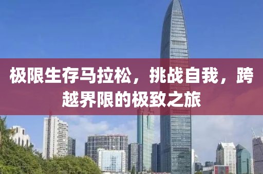 极限生存马拉松，挑战自我，跨越界限的极致之旅