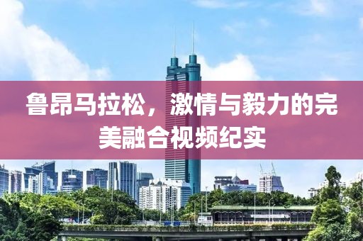 鲁昂马拉松，激情与毅力的完美融合视频纪实