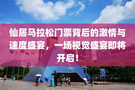 仙居马拉松门票背后的激情与速度盛宴，一场视觉盛宴即将开启！