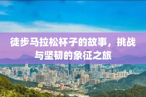 徒步马拉松杯子的故事，挑战与坚韧的象征之旅