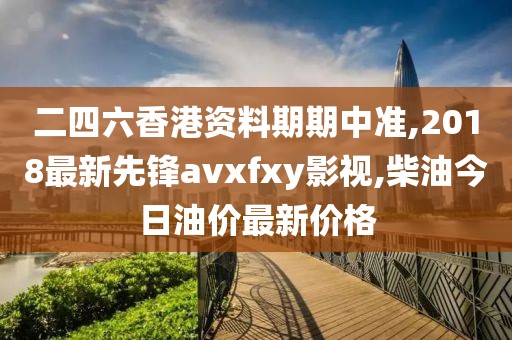 二四六香港资料期期中准,2018最新先锋avxfxy影视,柴油今日油价最新价格