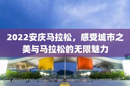 2022安庆马拉松，感受城市之美与马拉松的无限魅力