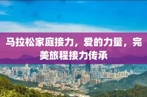 马拉松家庭接力，爱的力量，完美旅程接力传承