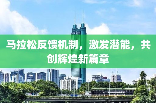 马拉松反馈机制，激发潜能，共创辉煌新篇章