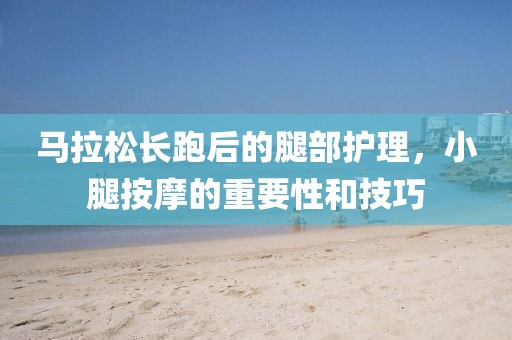 马拉松长跑后的腿部护理，小腿按摩的重要性和技巧