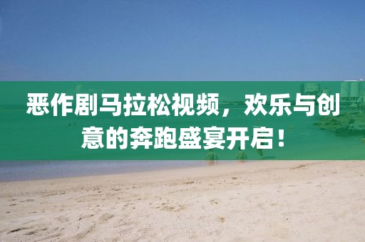 恶作剧马拉松视频，欢乐与创意的奔跑盛宴开启！