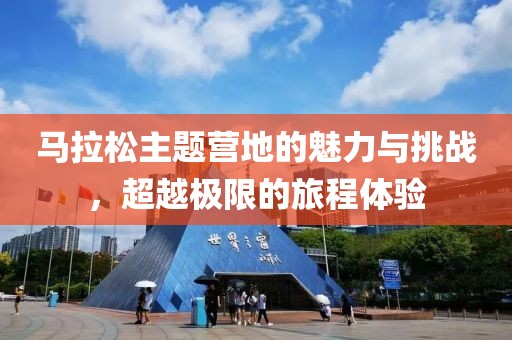 马拉松主题营地的魅力与挑战，超越极限的旅程体验