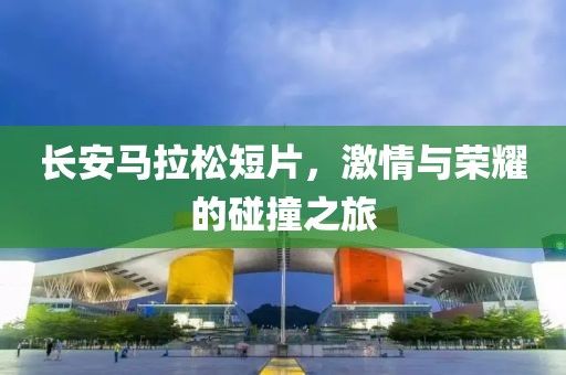 长安马拉松短片，激情与荣耀的碰撞之旅