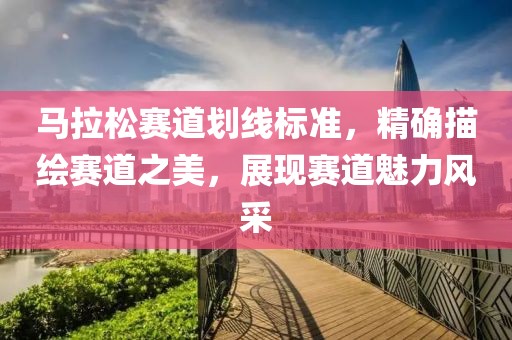 马拉松赛道划线标准，精确描绘赛道之美，展现赛道魅力风采