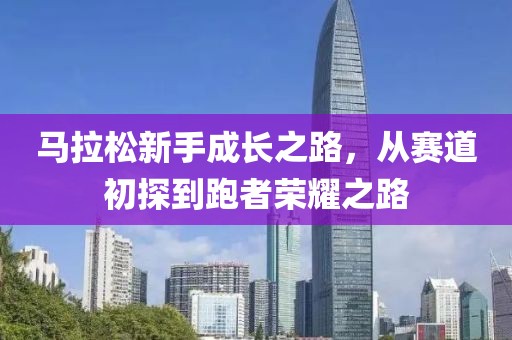 马拉松新手成长之路，从赛道初探到跑者荣耀之路