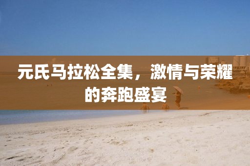 元氏马拉松全集，激情与荣耀的奔跑盛宴