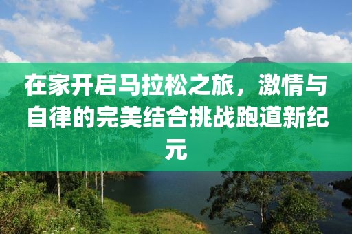 在家开启马拉松之旅，激情与自律的完美结合挑战跑道新纪元