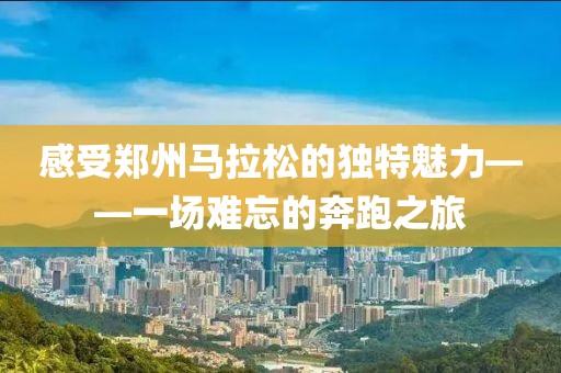 感受郑州马拉松的独特魅力——一场难忘的奔跑之旅