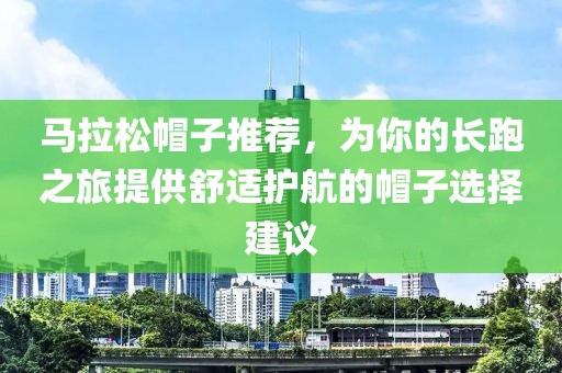 马拉松帽子推荐，为你的长跑之旅提供舒适护航的帽子选择建议