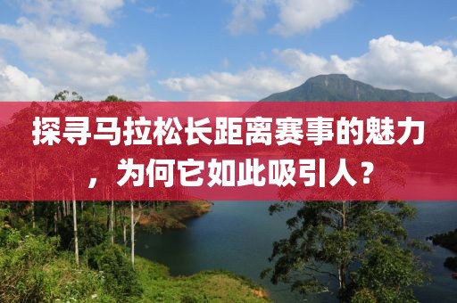 探寻马拉松长距离赛事的魅力，为何它如此吸引人？