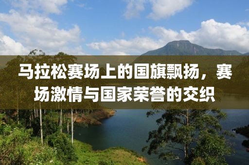 马拉松赛场上的国旗飘扬，赛场激情与国家荣誉的交织