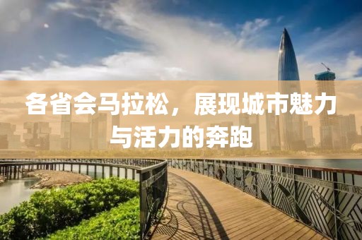 各省会马拉松，展现城市魅力与活力的奔跑