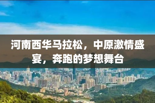 河南西华马拉松，中原激情盛宴，奔跑的梦想舞台