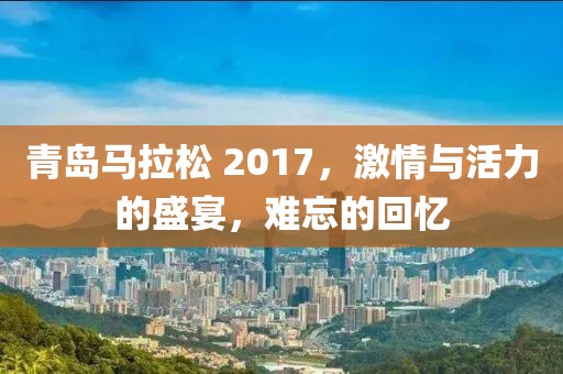 青岛马拉松 2017，激情与活力的盛宴，难忘的回忆