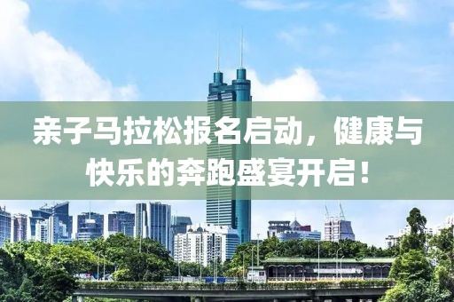 亲子马拉松报名启动，健康与快乐的奔跑盛宴开启！