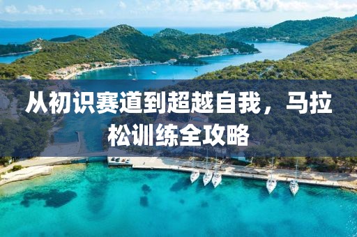 从初识赛道到超越自我，马拉松训练全攻略