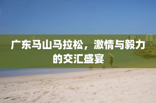 广东马山马拉松，激情与毅力的交汇盛宴