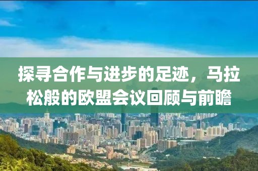 探寻合作与进步的足迹，马拉松般的欧盟会议回顾与前瞻