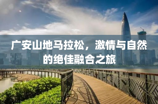 广安山地马拉松，激情与自然的绝佳融合之旅