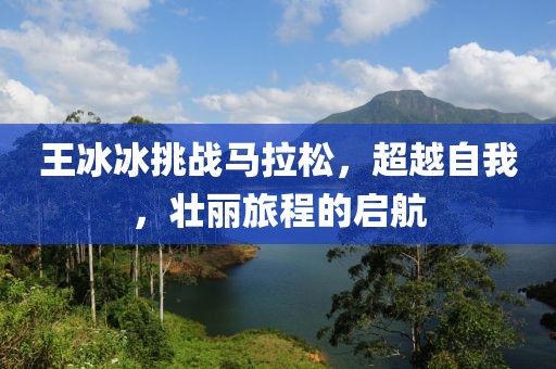 王冰冰挑战马拉松，超越自我，壮丽旅程的启航