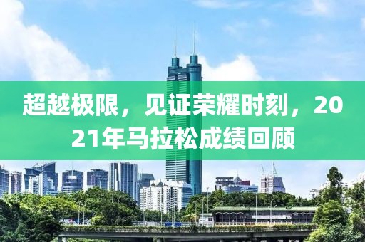 超越极限，见证荣耀时刻，2021年马拉松成绩回顾