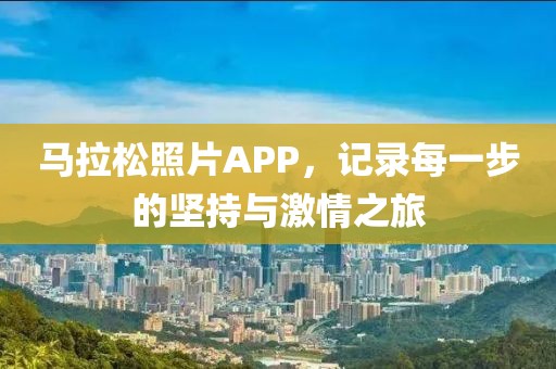 马拉松照片APP，记录每一步的坚持与激情之旅