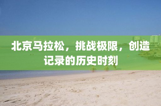 北京马拉松，挑战极限，创造记录的历史时刻