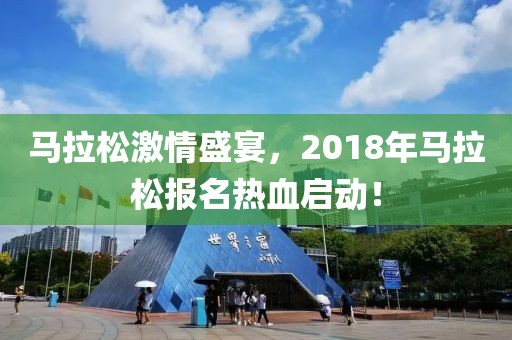 马拉松激情盛宴，2018年马拉松报名热血启动！