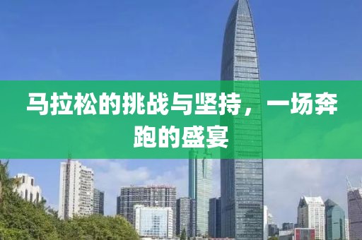 马拉松的挑战与坚持，一场奔跑的盛宴
