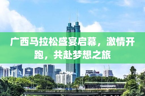 广西马拉松盛宴启幕，激情开跑，共赴梦想之旅