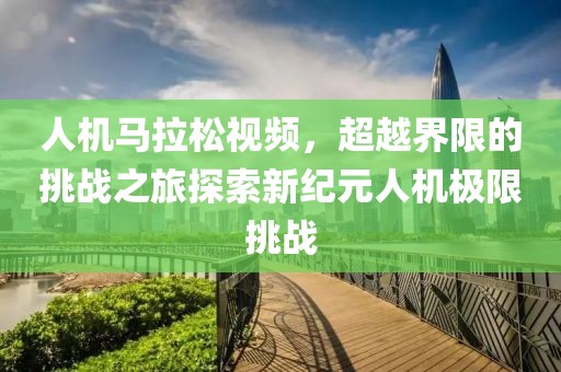 人机马拉松视频，超越界限的挑战之旅探索新纪元人机极限挑战