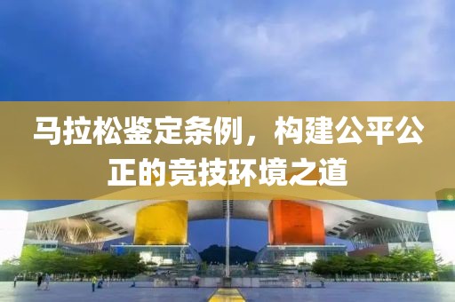 马拉松鉴定条例，构建公平公正的竞技环境之道