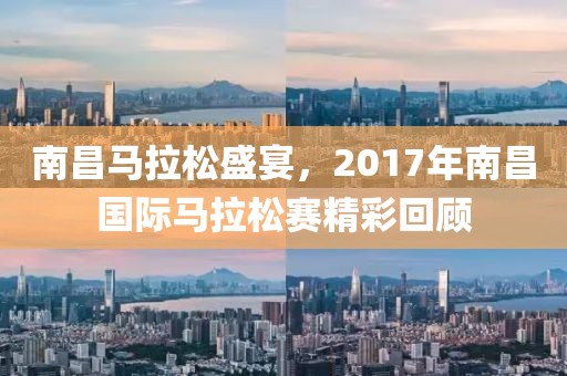 南昌马拉松盛宴，2017年南昌国际马拉松赛精彩回顾