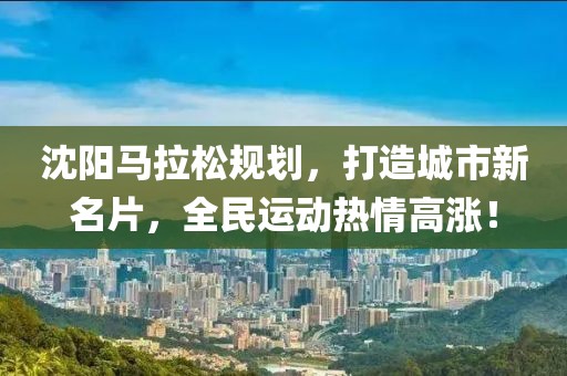 沈阳马拉松规划，打造城市新名片，全民运动热情高涨！