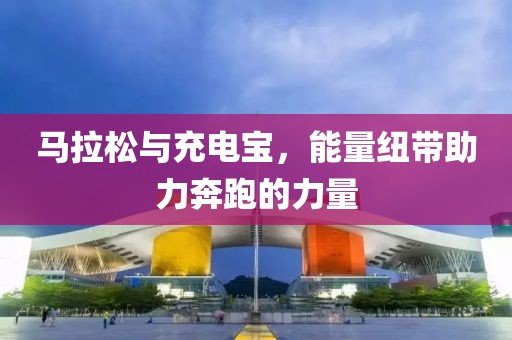 马拉松与充电宝，能量纽带助力奔跑的力量