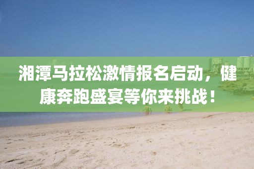 湘潭马拉松激情报名启动，健康奔跑盛宴等你来挑战！