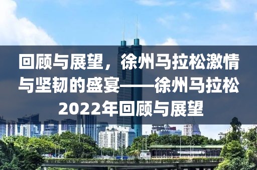 回顾与展望，徐州马拉松激情与坚韧的盛宴——徐州马拉松 2022年回顾与展望