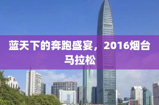 蓝天下的奔跑盛宴，2016烟台马拉松